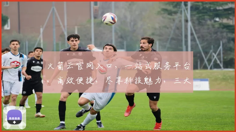 火箭云官网入口，一站式服务平台，高效便捷，尽享科技魅力，三大特色功能，引领未来