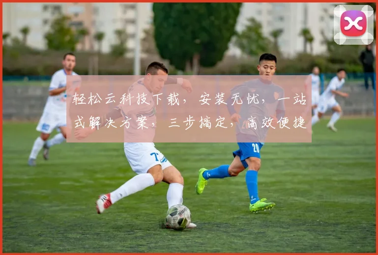轻松云科技下载，安装无忧，一站式解决方案，三步搞定，高效便捷