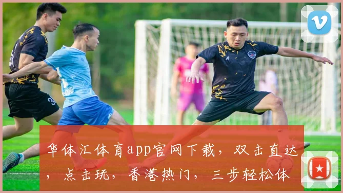 华体汇体育app官网下载，双击直达，点击玩，香港热门，三步轻松体验
