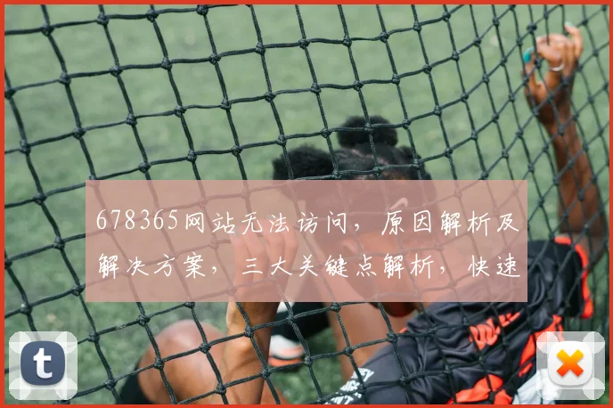 678365网站无法访问，原因解析及解决方案，三大关键点解析，快速解决之道
