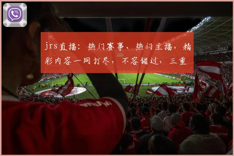 jrs直播：热门赛事、热门主播，精彩内容一网打尽，不容错过，三重福利等你来拿