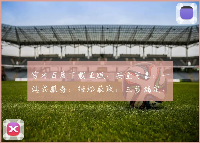 官方百度下载正版，安全可靠，一站式服务，轻松获取，三步搞定，高效便捷，体验无忧。
