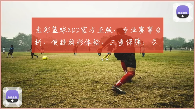 竞彩篮球app官方正版，专业赛事分析，便捷购彩体验，三重保障，尽在掌握，一触即达