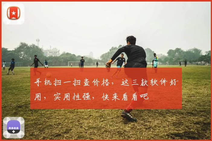 手机扫一扫查价格，这三款软件好用，实用性强，快来看看吧