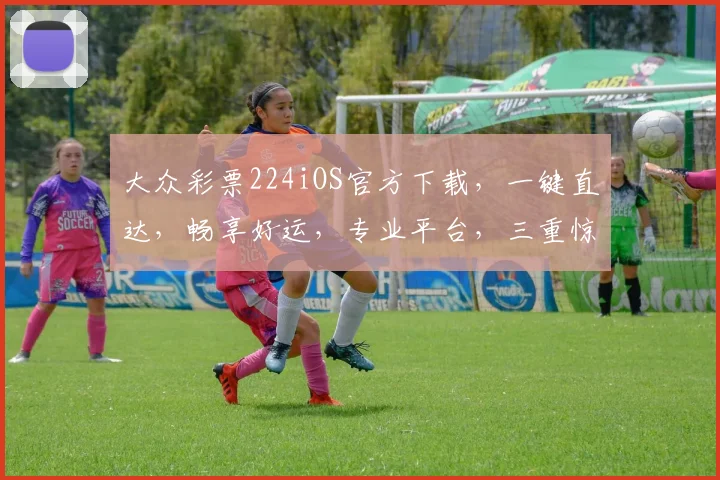 大众彩票224iOS官方下载，一键直达，畅享好运，专业平台，三重惊喜，速来体验
