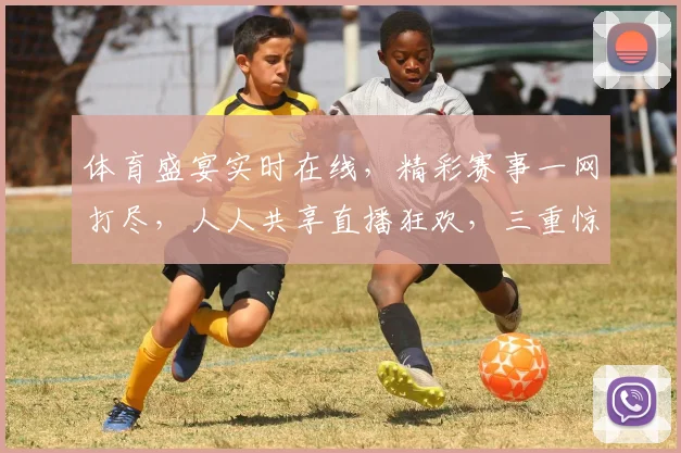 体育盛宴实时在线，精彩赛事一网打尽，人人共享直播狂欢，三重惊喜等你来