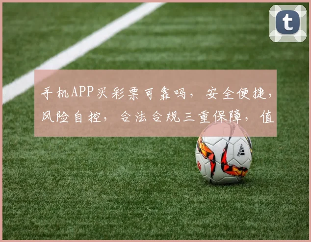手机APP买彩票可靠吗，安全便捷，风险自控，合法合规三重保障，值得信赖