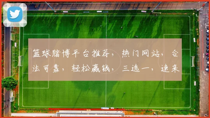篮球赌博平台推荐，热门网站，合法可靠，轻松赢钱，三选一，速来体验