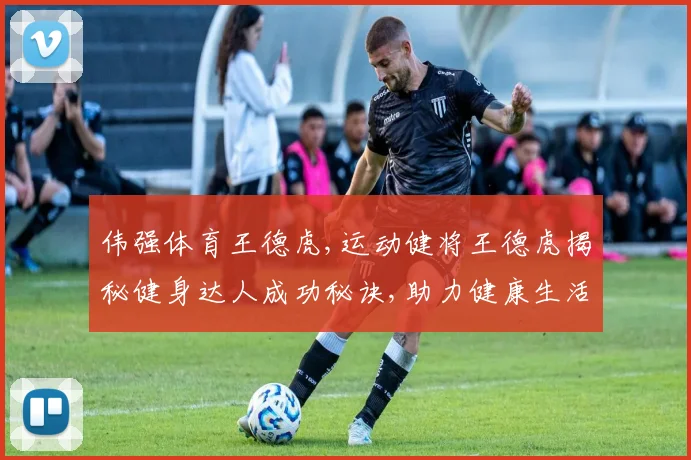 伟强体育王德虎,运动健将王德虎揭秘健身达人成功秘诀,助力健康生活