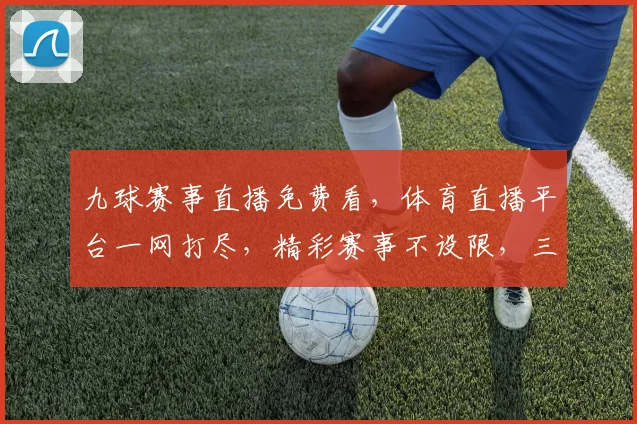 九球赛事直播免费看，体育直播平台一网打尽，精彩赛事不设限，三大平台同步放送，不容错过