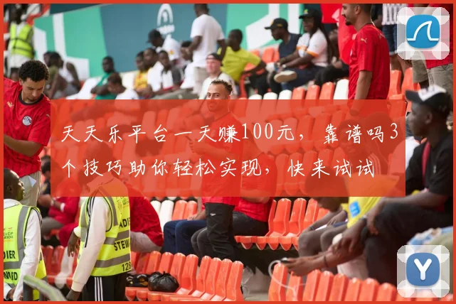 天天乐平台一天赚100元，靠谱吗3个技巧助你轻松实现，快来试试