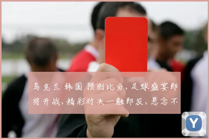 乌克兰 韩国 预测比分,足球盛宴即将开战,精彩对决一触即发,悬念不断