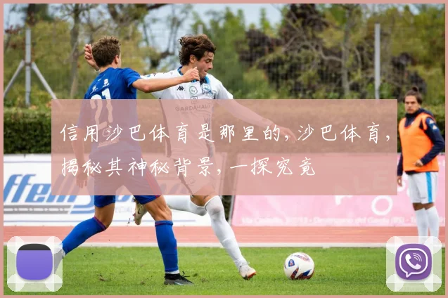 信用沙巴体育是那里的,沙巴体育,揭秘其神秘背景,一探究竟