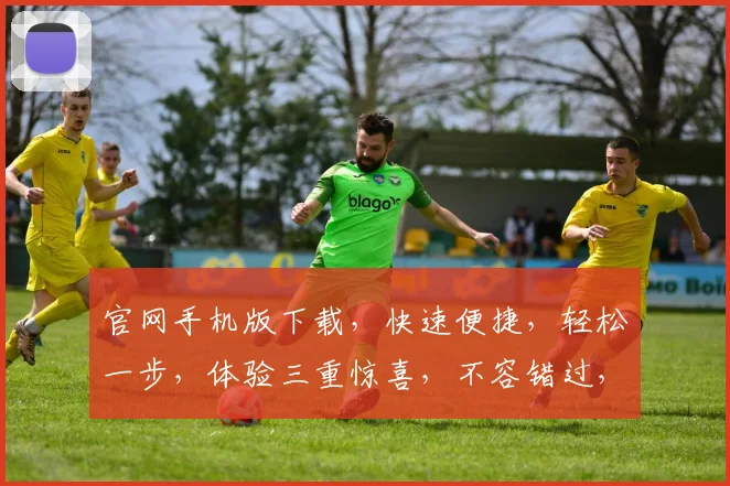 官网手机版下载，快速便捷，轻松一步，体验三重惊喜，不容错过，速来下载